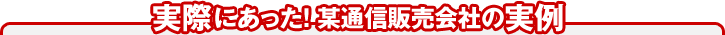 実際にあった！某通信販売会社の実例