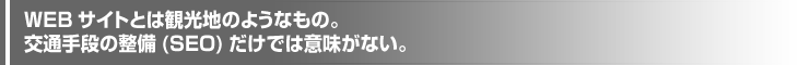 WEBサイトとは観光地のようなもの。交通手段の整備(SEO)だけでは意味がない。