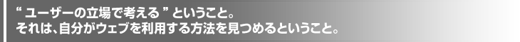 “ユーザーの立場で考える”ということ。それは、自分がウェブを利用する方法を見つめるということ。