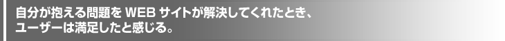 自分が抱える問題をWEBサイトが解決してくれたとき、ユーザーは満足したと感じる。